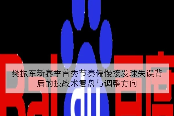 樊振东新赛季首秀节奏偏慢接发球失误背后的技战术复盘与调整方向